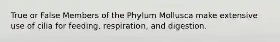 True or False Members of the Phylum Mollusca make extensive use of cilia for feeding, respiration, and digestion.