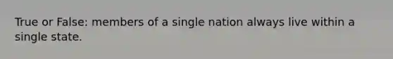 True or False: members of a single nation always live within a single state.