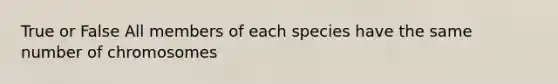 True or False All members of each species have the same number of chromosomes