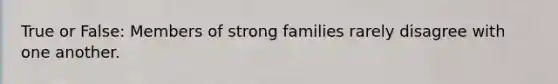 True or False: Members of strong families rarely disagree with one another.