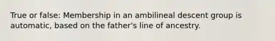 True or false: Membership in an ambilineal descent group is automatic, based on the father's line of ancestry.