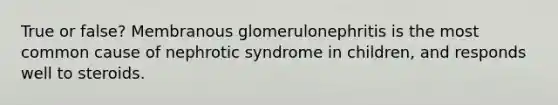 True or false? Membranous glomerulonephritis is the most common cause of nephrotic syndrome in children, and responds well to steroids.