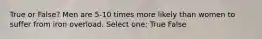 True or False? Men are 5-10 times more likely than women to suffer from iron overload. Select one: True False