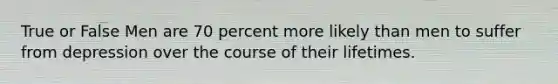 True or False Men are 70 percent more likely than men to suffer from depression over the course of their lifetimes.