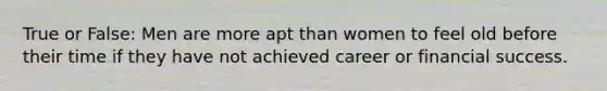 True or False: Men are more apt than women to feel old before their time if they have not achieved career or financial success.​