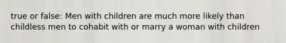 true or false: Men with children are much more likely than childless men to cohabit with or marry a woman with children