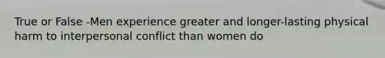 True or False -Men experience greater and longer-lasting physical harm to interpersonal conflict than women do