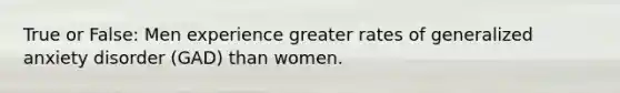 True or False: Men experience greater rates of generalized anxiety disorder (GAD) than women.