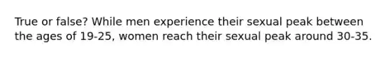 True or false? While men experience their sexual peak between the ages of 19-25, women reach their sexual peak around 30-35.