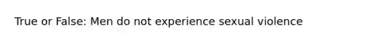 True or False: Men do not experience sexual violence