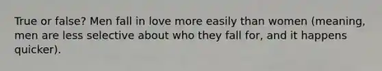 True or false? Men fall in love more easily than women (meaning, men are less selective about who they fall for, and it happens quicker).