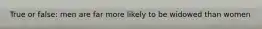 True or false: men are far more likely to be widowed than women