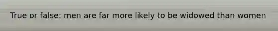 True or false: men are far more likely to be widowed than women