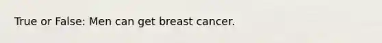 True or False: Men can get breast cancer.