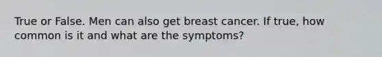 True or False. Men can also get breast cancer. If true, how common is it and what are the symptoms?