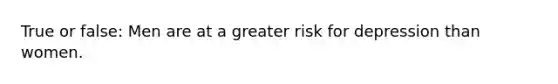 True or false: Men are at a greater risk for depression than women.