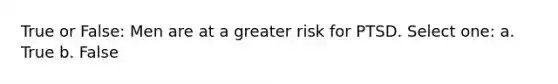 True or False: Men are at a greater risk for PTSD. Select one: a. True b. False