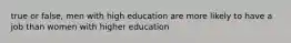 true or false, men with high education are more likely to have a job than women with higher education