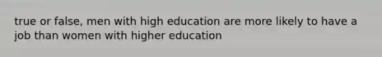 true or false, men with high education are more likely to have a job than women with higher education