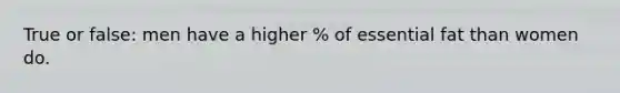 True or false: men have a higher % of essential fat than women do.