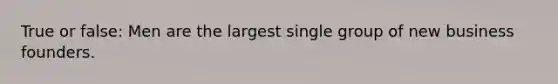 True or false: Men are the largest single group of new business founders.