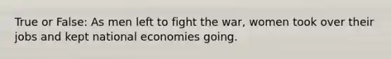 True or False: As men left to fight the war, women took over their jobs and kept national economies going.