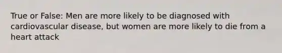 True or False: Men are more likely to be diagnosed with cardiovascular disease, but women are more likely to die from a heart attack