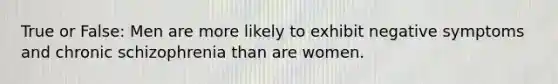 True or False: Men are more likely to exhibit negative symptoms and chronic schizophrenia than are women.