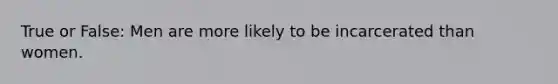 True or False: Men are more likely to be incarcerated than women.