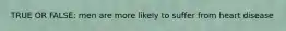TRUE OR FALSE: men are more likely to suffer from heart disease