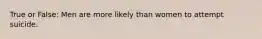 True or False: Men are more likely than women to attempt suicide.