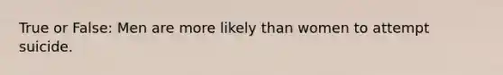 True or False: Men are more likely than women to attempt suicide.