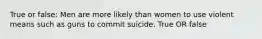 True or false: Men are more likely than women to use violent means such as guns to commit suicide. True OR false