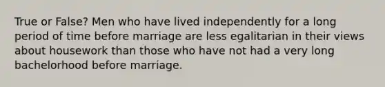 True or False? Men who have lived independently for a long period of time before marriage are less egalitarian in their views about housework than those who have not had a very long bachelorhood before marriage.