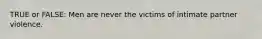 TRUE or FALSE: Men are never the victims of intimate partner violence.