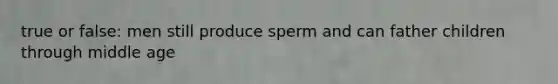 true or false: men still produce sperm and can father children through middle age