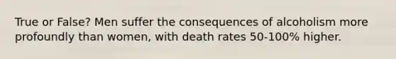 True or False? Men suffer the consequences of alcoholism more profoundly than women, with death rates 50-100% higher.