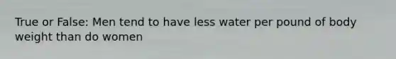 True or False: Men tend to have less water per pound of body weight than do women