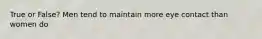 True or False? Men tend to maintain more eye contact than women do
