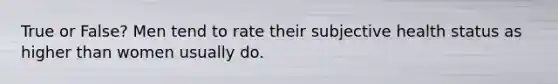 True or False? Men tend to rate their subjective health status as higher than women usually do.