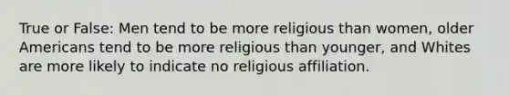 True or False: Men tend to be more religious than women, older Americans tend to be more religious than younger, and Whites are more likely to indicate no religious affiliation.