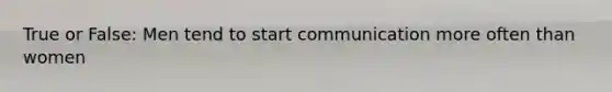 True or False: Men tend to start communication more often than women