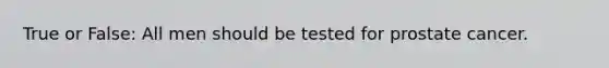 True or False: All men should be tested for prostate cancer.