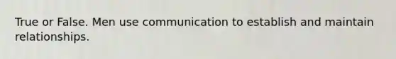 True or False. Men use communication to establish and maintain relationships.