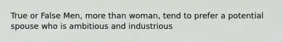 True or False Men, more than woman, tend to prefer a potential spouse who is ambitious and industrious