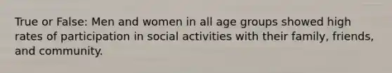 True or False: Men and women in all age groups showed high rates of participation in social activities with their family, friends, and community.