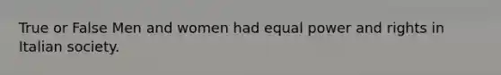 True or False Men and women had equal power and rights in Italian society.