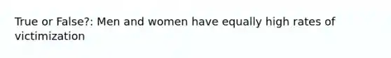 True or False?: Men and women have equally high rates of victimization