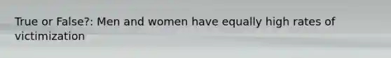 True or False?: Men and women have equally high rates of victimization