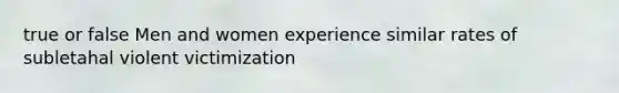 true or false Men and women experience similar rates of subletahal violent victimization